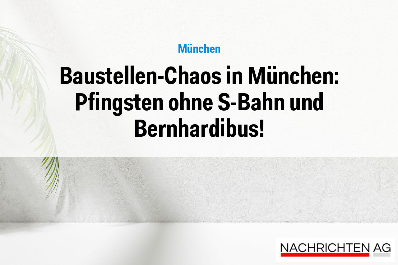 Baustellen-Chaos in München: Pfingsten ohne S-Bahn und Bernhardibus!