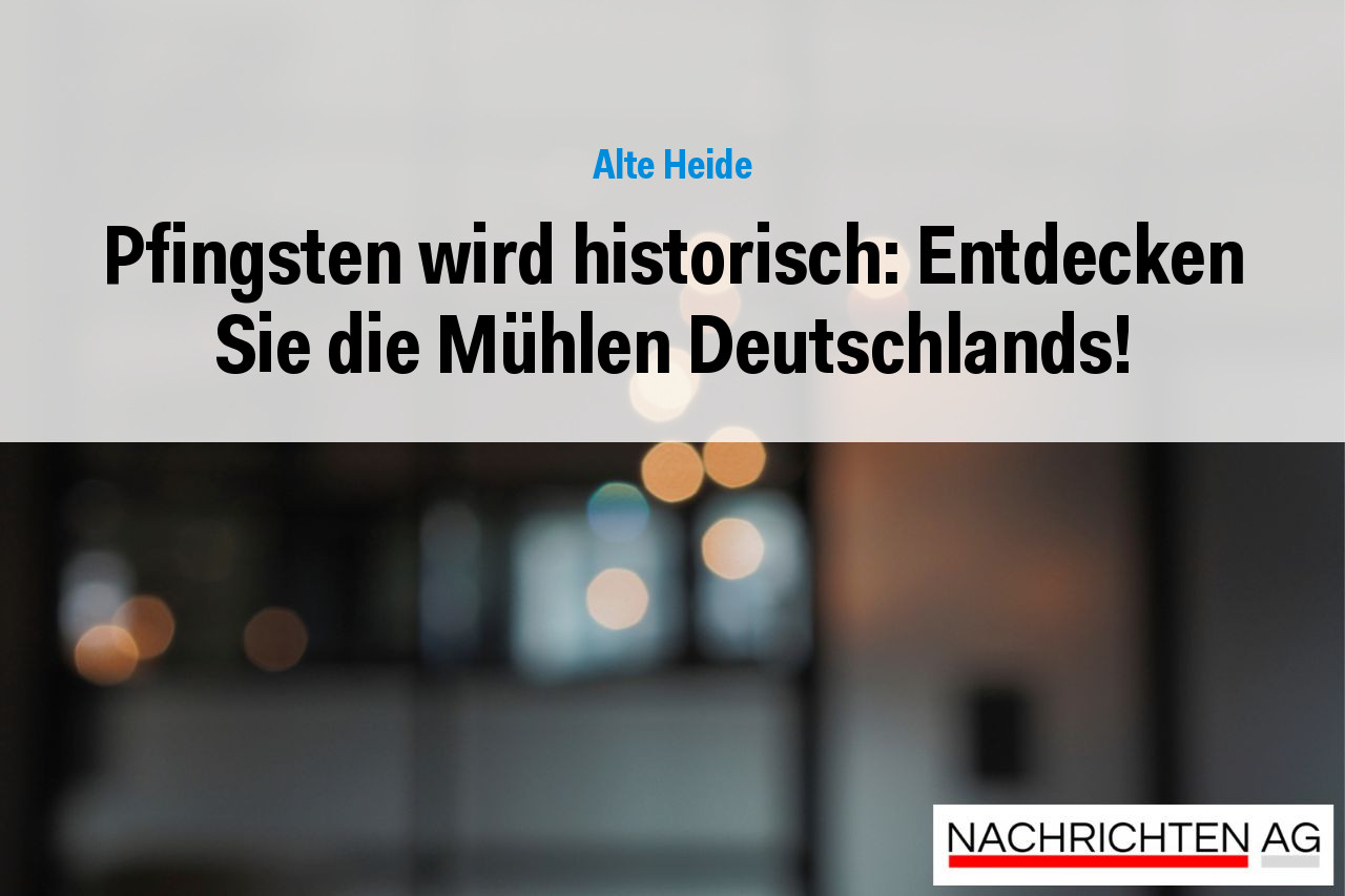 Pfingsten wird historisch: Entdecken Sie die Mühlen Deutschlands!