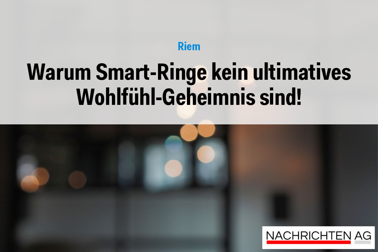Warum Smart-Ringe kein ultimatives Wohlfühl-Geheimnis sind!