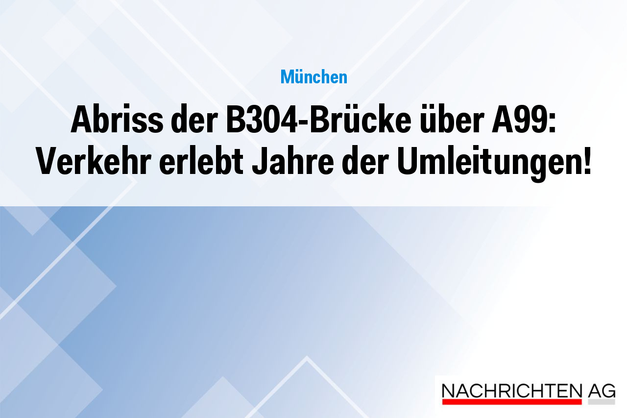 Abriss der B304-Brücke über A99: Verkehr erlebt Jahre der Umleitungen!