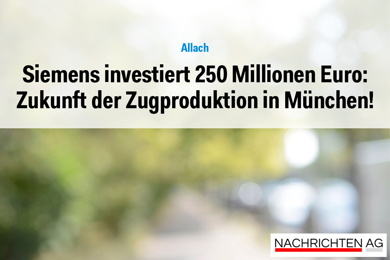 Siemens investiert 250 Millionen Euro: Zukunft der Zugproduktion in München!