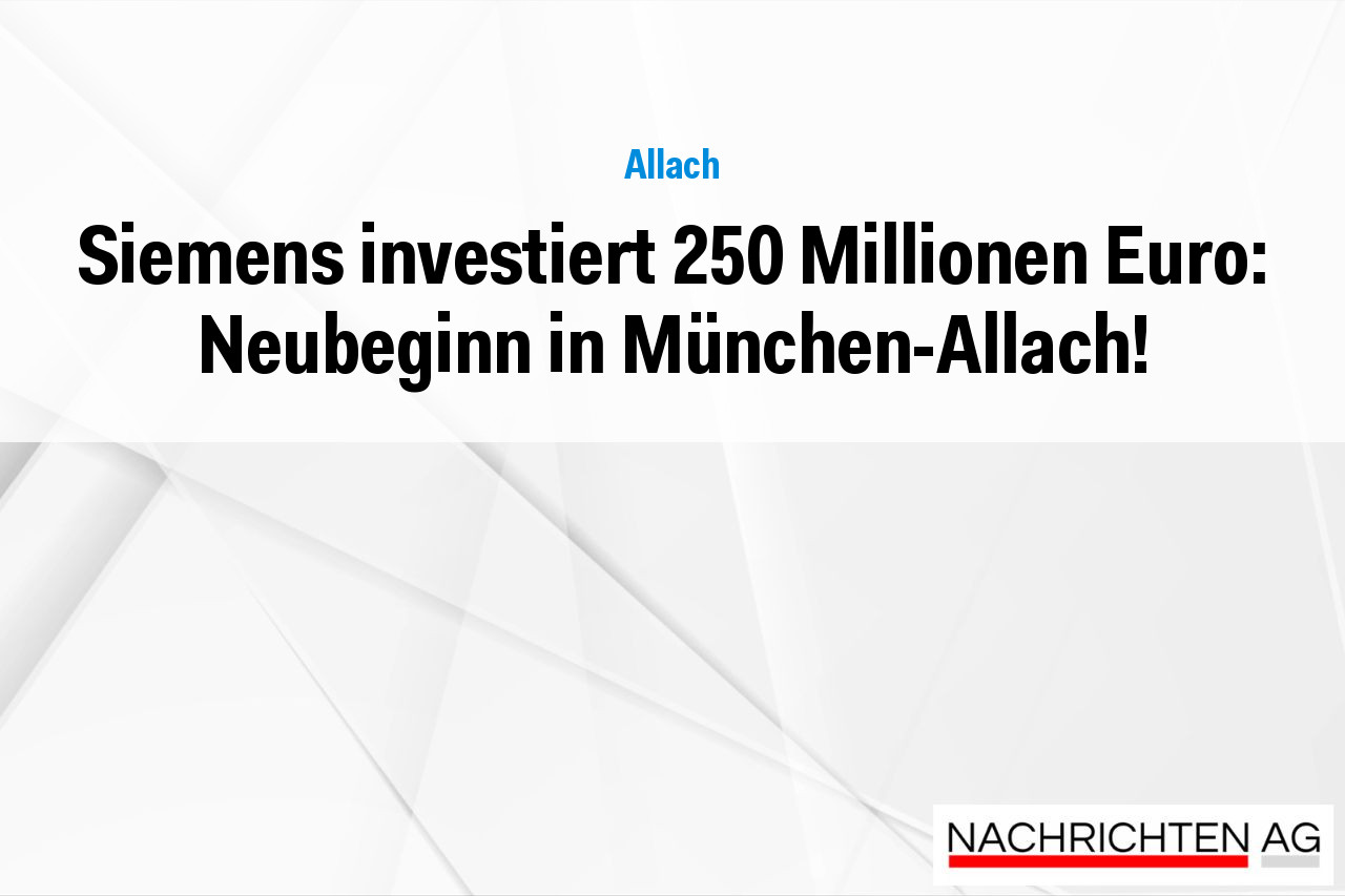 Siemens investiert 250 Millionen Euro: Neubeginn in München-Allach!