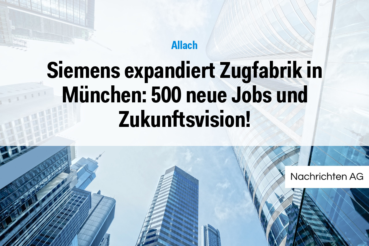 Siemens expandiert Zugfabrik in München: 500 neue Jobs und Zukunftsvision!