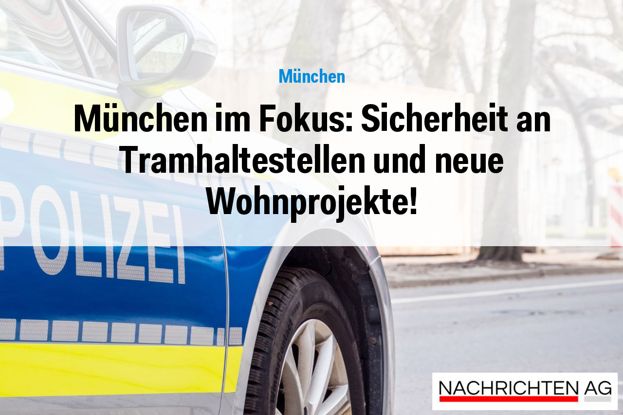 München im Fokus: Sicherheit an Tramhaltestellen und neue Wohnprojekte!