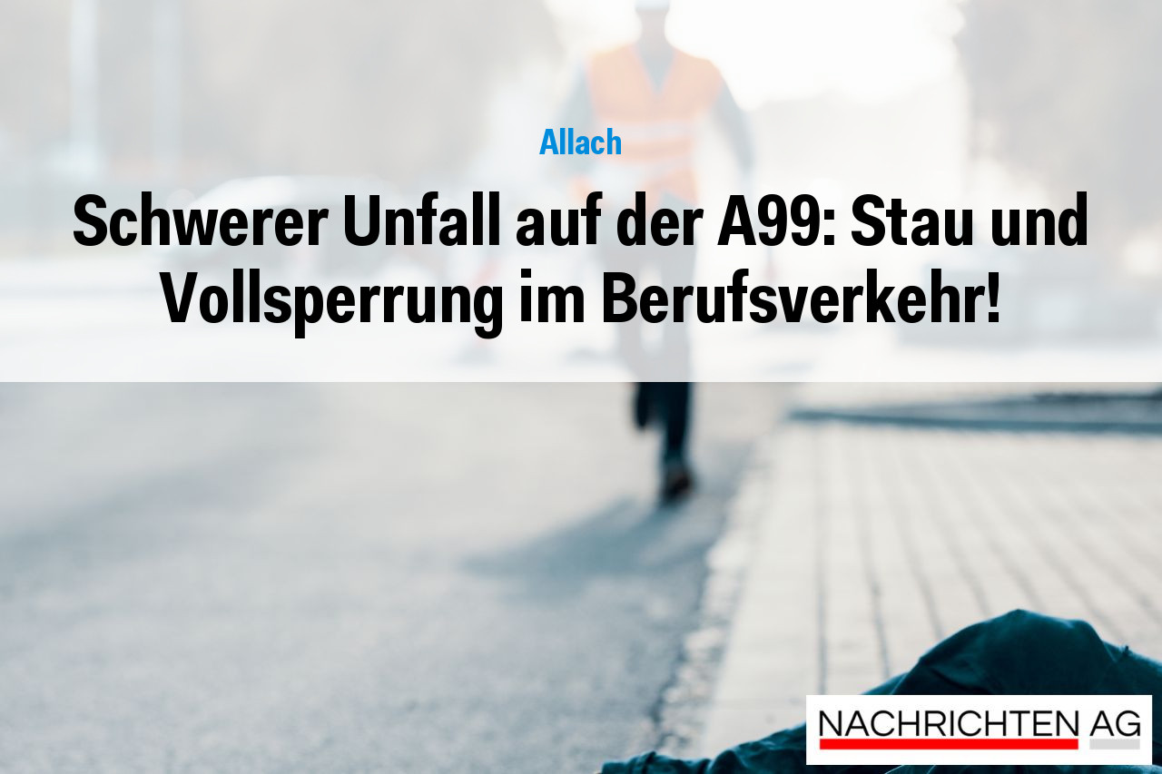 Schwerer Unfall auf der A99: Stau und Vollsperrung im Berufsverkehr!
