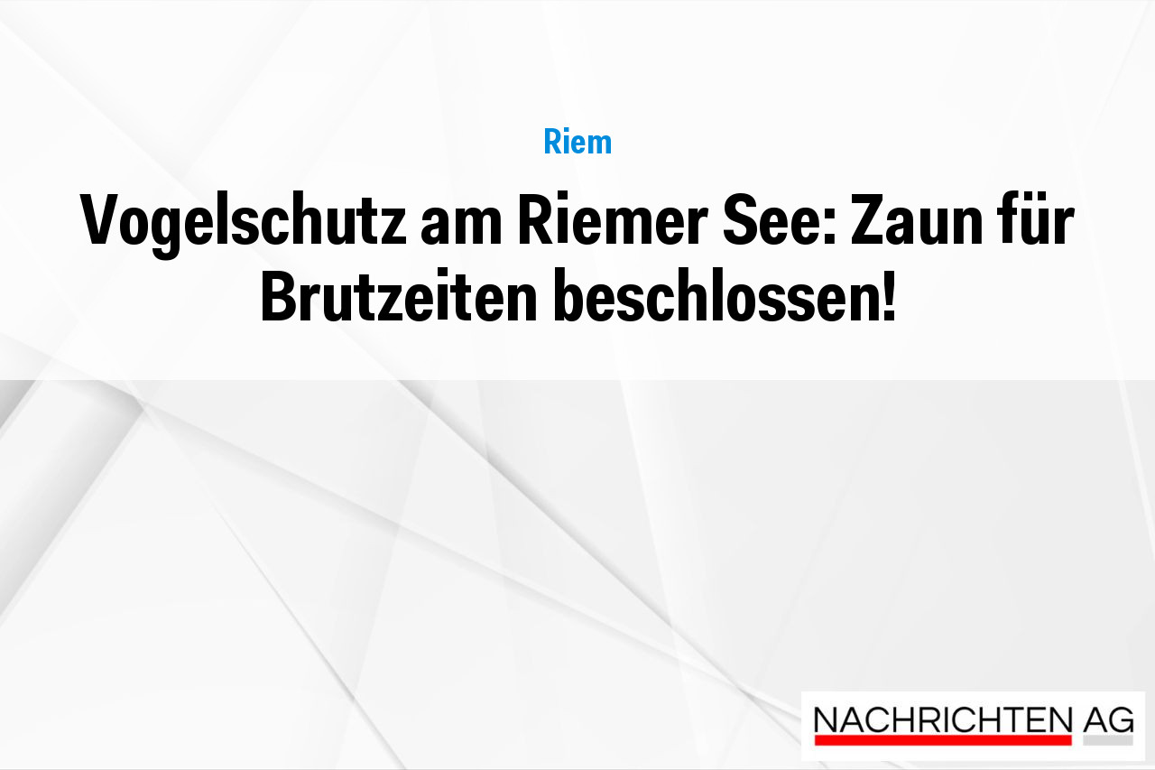 Vogelschutz am Riemer See: Zaun für Brutzeiten beschlossen!