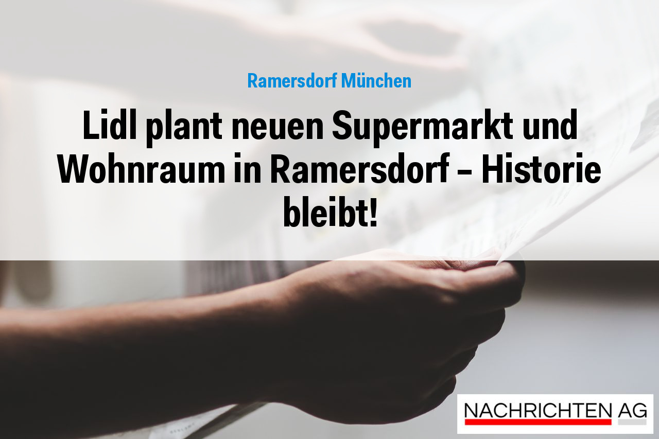Lidl plant neuen Supermarkt und Wohnraum in Ramersdorf – Historie bleibt!