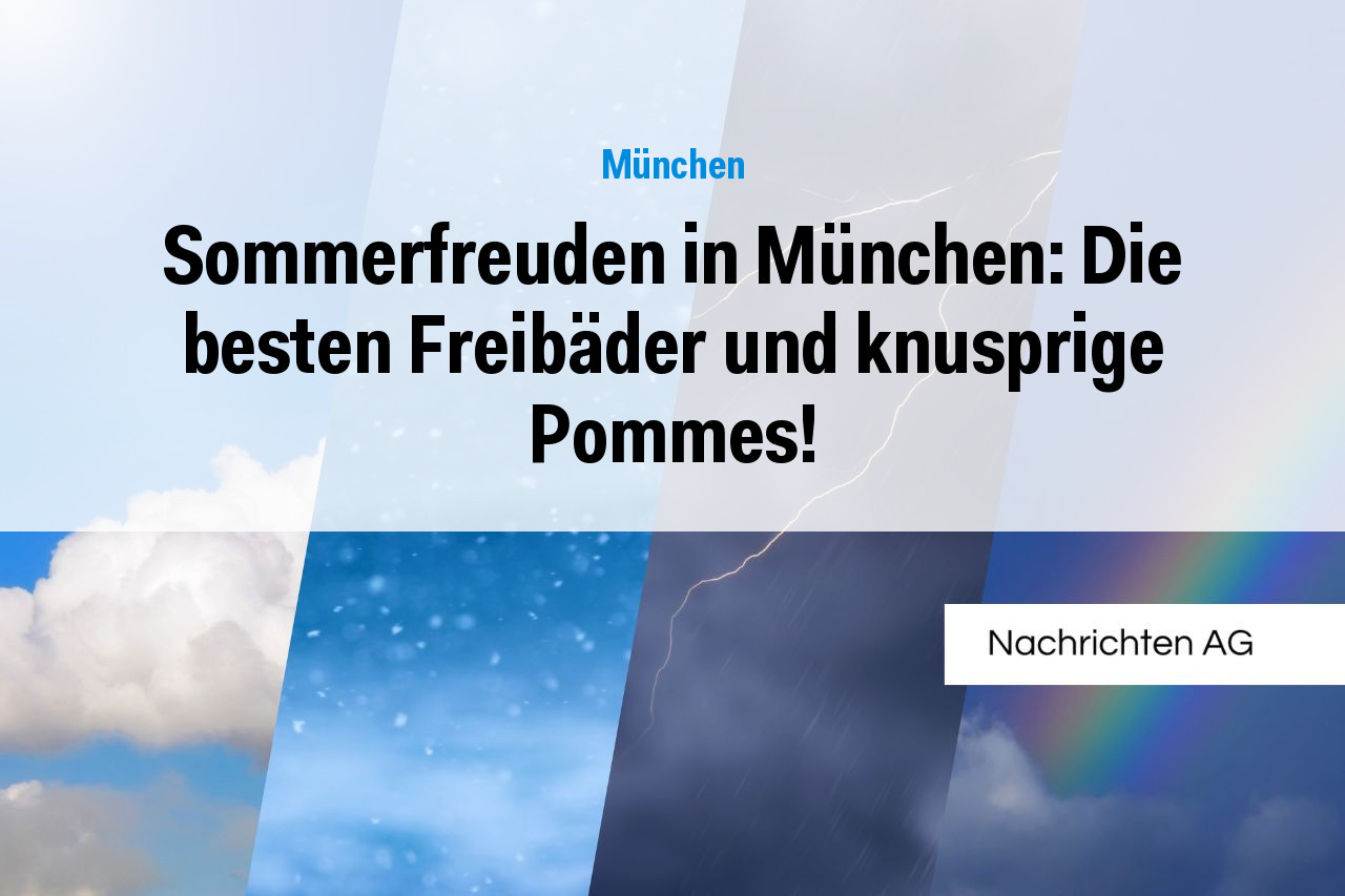 Sommerfreuden in München: Die besten Freibäder und knusprige Pommes!