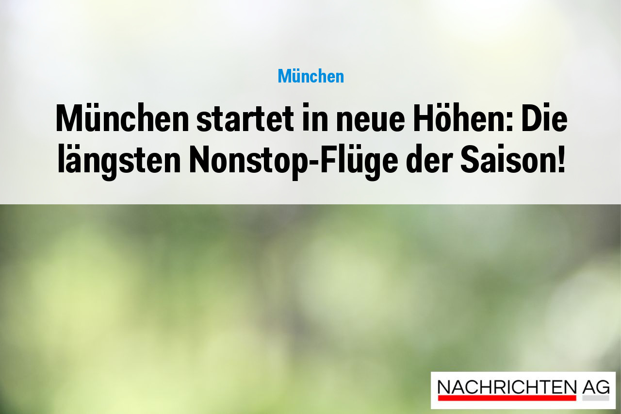 München startet in neue Höhen: Die längsten Nonstop-Flüge der Saison!